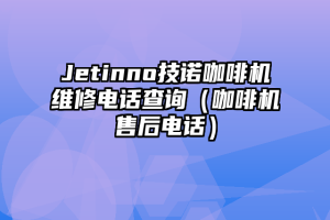 Jetinno技诺咖啡机维修电话查询（咖啡机售后电话）