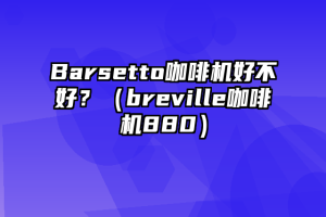 Barsetto咖啡机好不好？（breville咖啡机880）