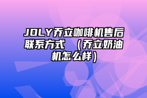 JOLY乔立咖啡机售后联系方式 （乔立奶油机怎么样）