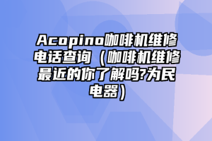 Acopino咖啡机维修电话查询（咖啡机维修最近的你了解吗?为民电器）