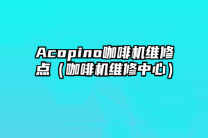 Acopino咖啡机维修点（咖啡机维修中心）