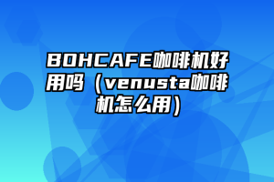 BOHCAFE咖啡机好用吗（venusta咖啡机怎么用）