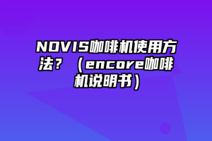 NOVIS咖啡机使用方法？（encore咖啡机说明书）