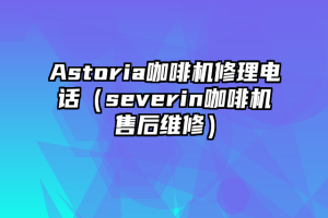 Astoria咖啡机修理电话（severin咖啡机售后维修）