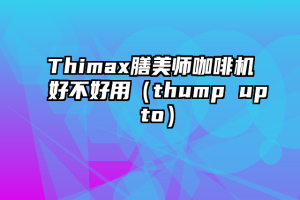 Thimax膳美师咖啡机好不好用（thump up to）