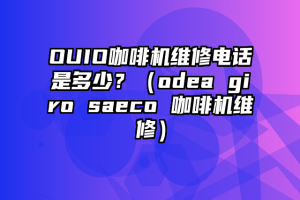 OUIO咖啡机维修电话是多少？（odea giro saeco 咖啡机维修）