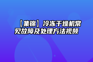 【集锦】冷冻干燥机常见故障及处理方法视频