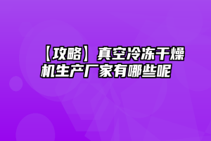 【攻略】真空冷冻干燥机生产厂家有哪些呢