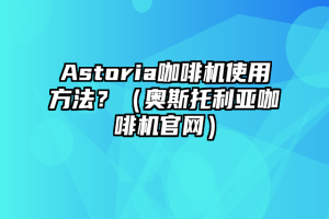 Astoria咖啡机使用方法？（奥斯托利亚咖啡机官网）