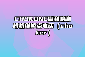 CHOKONE伽利略咖啡机维修点电话（choker）