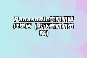 Panasonic咖啡机修理电话（松下咖啡机维修）