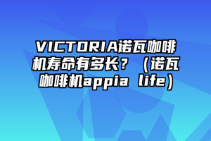 VICTORIA诺瓦咖啡机寿命有多长？（诺瓦咖啡机appia life）