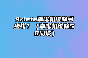 Ariete咖啡机维修多少钱？（咖啡机维修58同城）