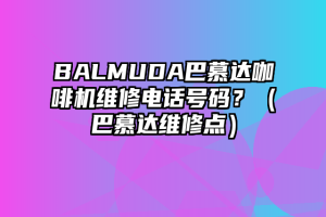 BALMUDA巴慕达咖啡机维修电话号码？（巴慕达维修点）