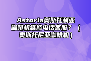 Astoria奥斯托利亚咖啡机维修电话客服？（奥斯托尼亚咖啡机）