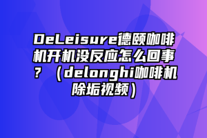 DeLeisure德颐咖啡机开机没反应怎么回事？（delonghi咖啡机除垢视频）