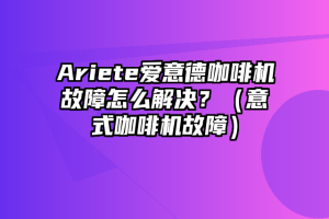 Ariete爱意德咖啡机故障怎么解决？（意式咖啡机故障）