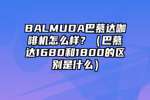 BALMUDA巴慕达咖啡机怎么样？（巴慕达1680和1800的区别是什么）