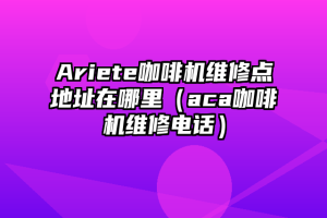 Ariete咖啡机维修点地址在哪里（aca咖啡机维修电话）