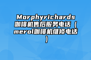 Morphyrichards咖啡机售后服务电话（merol咖啡机维修电话）