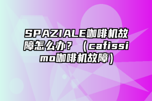 SPAZIALE咖啡机故障怎么办？（cafissimo咖啡机故障）