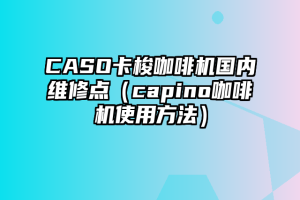 CASO卡梭咖啡机国内维修点（capino咖啡机使用方法）