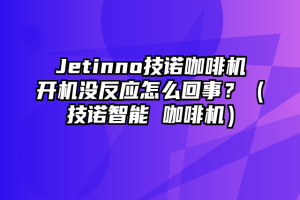 Jetinno技诺咖啡机开机没反应怎么回事？（技诺智能 咖啡机）