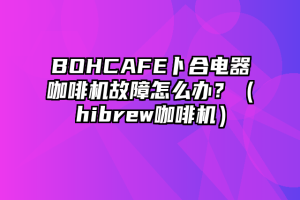 BOHCAFE卜合电器咖啡机故障怎么办？（hibrew咖啡机）