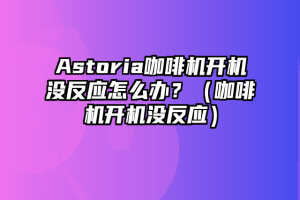 Astoria咖啡机开机没反应怎么办？（咖啡机开机没反应）