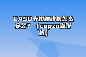 CASO卡梭咖啡机怎么安装？（capzo咖啡机）