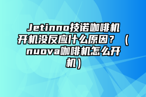 Jetinno技诺咖啡机开机没反应什么原因？（nuova咖啡机怎么开机）