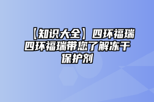 【知识大全】四环福瑞四环福瑞带您了解冻干保护剂