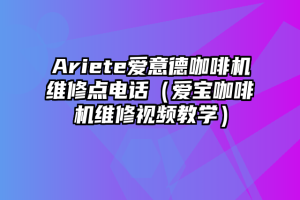 Ariete爱意德咖啡机维修点电话（爱宝咖啡机维修视频教学）