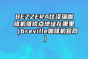 BEZZERA比泽瑞咖啡机维修点地址在哪里（breville咖啡机官网）