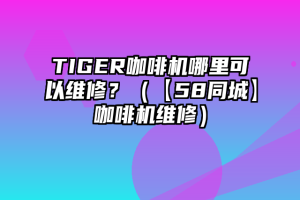 TIGER咖啡机哪里可以维修？（【58同城】咖啡机维修）