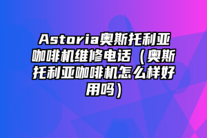 Astoria奥斯托利亚咖啡机维修电话（奥斯托利亚咖啡机怎么样好用吗）