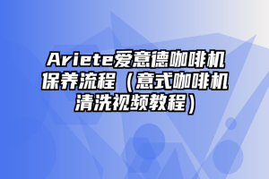 Ariete爱意德咖啡机保养流程（意式咖啡机清洗视频教程）