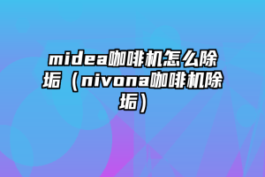 midea咖啡机怎么除垢（nivona咖啡机除垢）