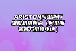 ARISTON阿里斯顿咖啡机维修点（阿里斯顿官方维修电话）