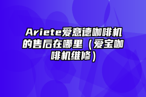 Ariete爱意德咖啡机的售后在哪里（爱宝咖啡机维修）