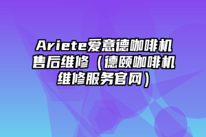 Ariete爱意德咖啡机售后维修（德颐咖啡机维修服务官网）