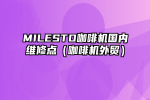 MILESTO咖啡机国内维修点（咖啡机外贸）