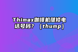 Thimax咖啡机维修电话号码？（thump）