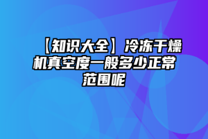 【知识大全】冷冻干燥机真空度一般多少正常范围呢