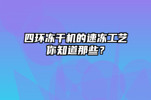 四环冻干机的速冻工艺你知道那些？