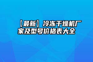 【最新】冷冻干燥机厂家及型号价格表大全