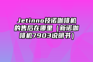 Jetinno技诺咖啡机的售后在哪里（新诺咖啡机7903说明书）