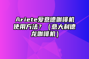 Ariete爱意德咖啡机使用方法？（意大利德龙咖啡机）