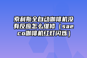 索利斯全自动咖啡机没有反应怎么维修（saeco咖啡机红灯闪烁）