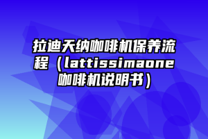 拉迪天纳咖啡机保养流程（lattissimaone咖啡机说明书）